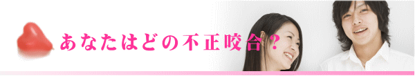 あなたはどの不正咬合？